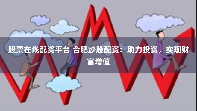 股票在线配资平台 合肥炒股配资：助力投资，实现财富增值