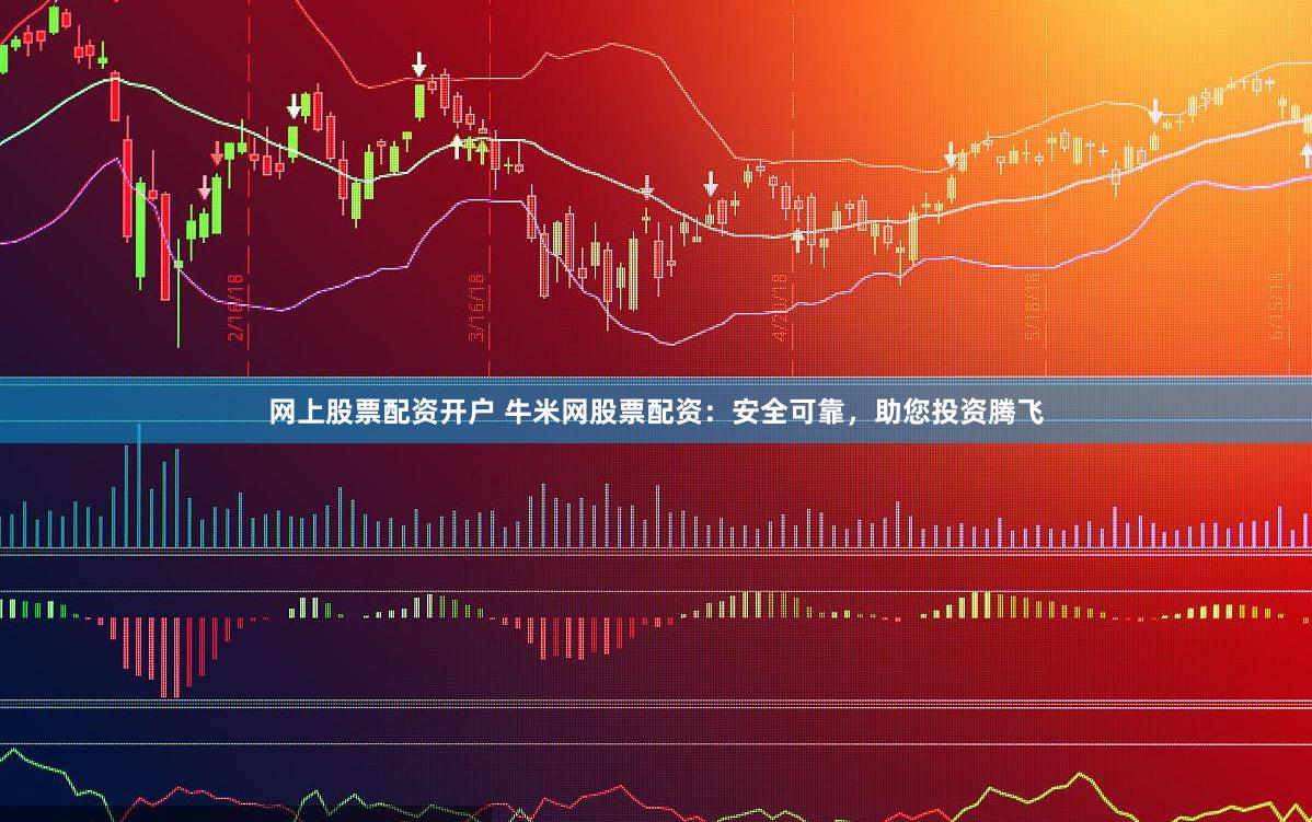网上股票配资开户 牛米网股票配资：安全可靠，助您投资腾飞