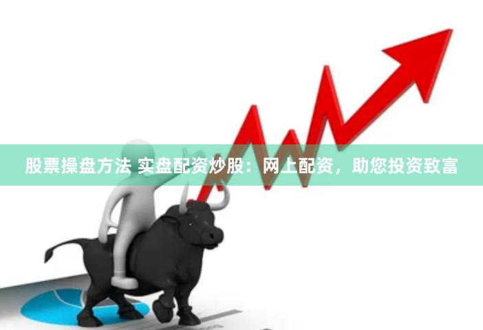 股票操盘方法 实盘配资炒股：网上配资，助您投资致富