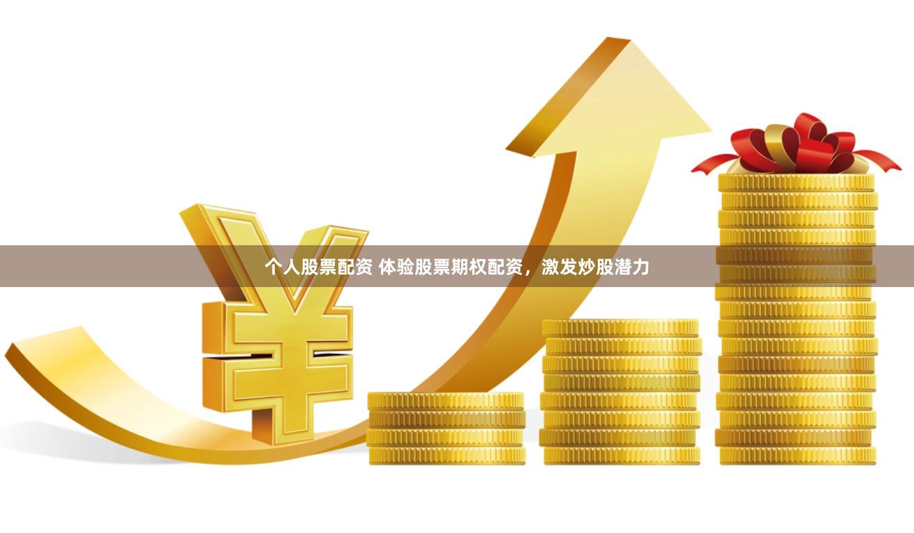 个人股票配资 体验股票期权配资，激发炒股潜力
