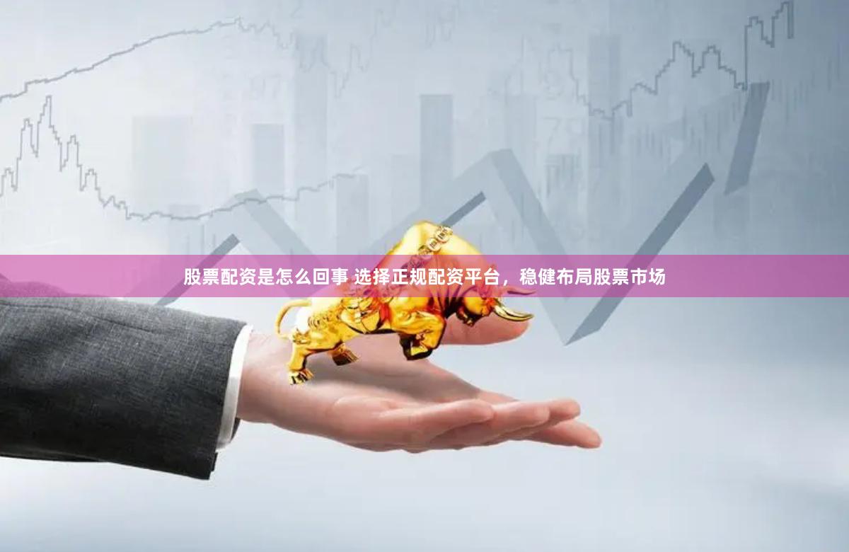 股票配资是怎么回事 选择正规配资平台，稳健布局股票市场