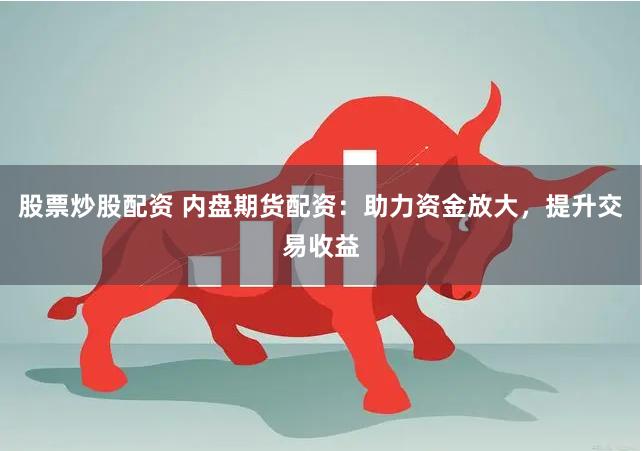 股票炒股配资 内盘期货配资：助力资金放大，提升交易收益