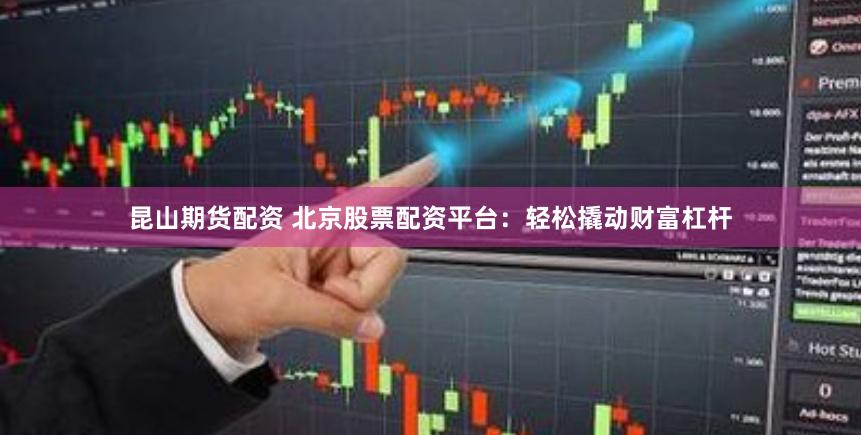 昆山期货配资 北京股票配资平台：轻松撬动财富杠杆