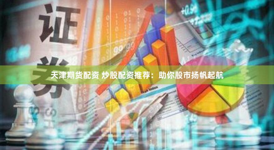 天津期货配资 炒股配资推荐：助你股市扬帆起航