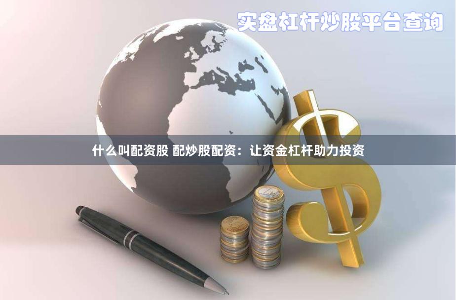 什么叫配资股 配炒股配资：让资金杠杆助力投资