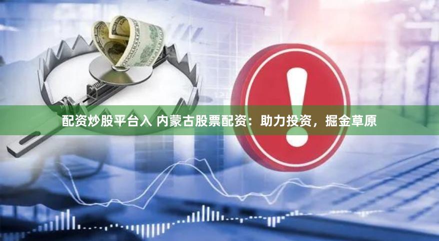 配资炒股平台入 内蒙古股票配资：助力投资，掘金草原