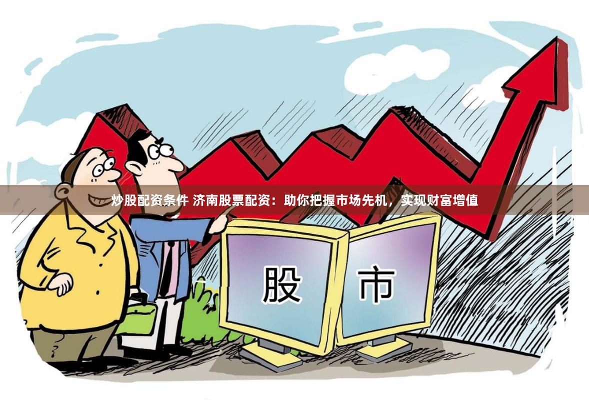 炒股配资条件 济南股票配资：助你把握市场先机，实现财富增值