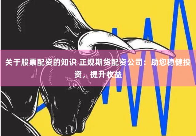 关于股票配资的知识 正规期货配资公司：助您稳健投资，提升收益