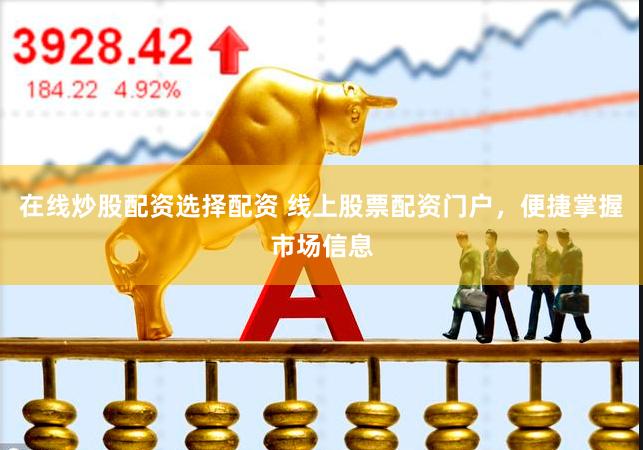 在线炒股配资选择配资 线上股票配资门户，便捷掌握市场信息