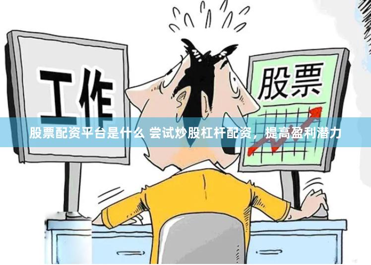 股票配资平台是什么 尝试炒股杠杆配资，提高盈利潜力